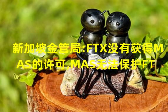新加坡金管局:FTX没有获得MAS的许可,MAS无法保护FTX本地用户