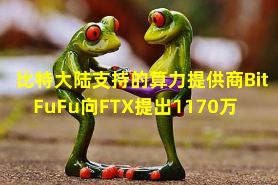 比特大陆支持的算力提供商BitFuFu向FTX提出1170万美元的索赔