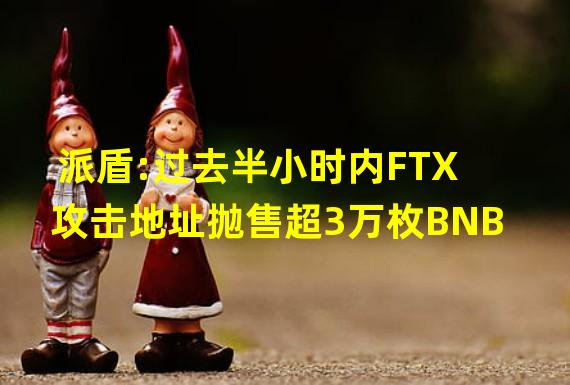 派盾:过去半小时内FTX攻击地址抛售超3万枚BNB