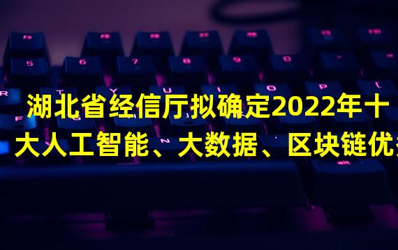 湖北省经信厅拟确定2022年十大人工智能、大数据、区块链优秀应用案例