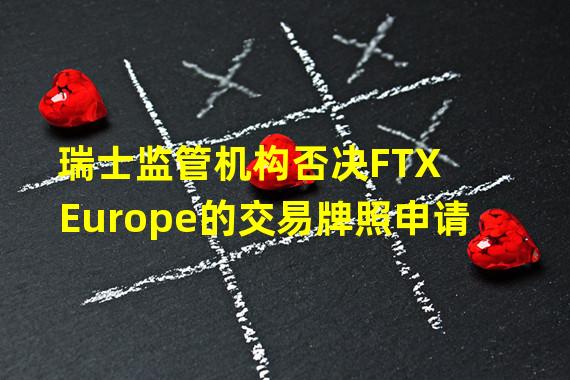 瑞士监管机构否决FTX Europe的交易牌照申请