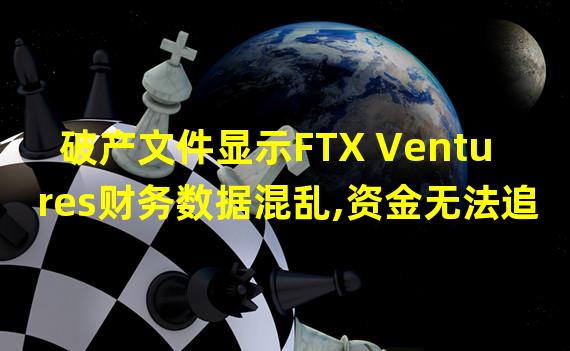 破产文件显示FTX Ventures财务数据混乱,资金无法追踪