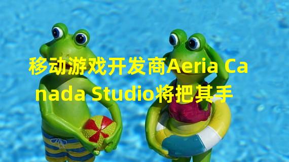 移动游戏开发商Aeria Canada Studio将把其手游迁移到Web3
