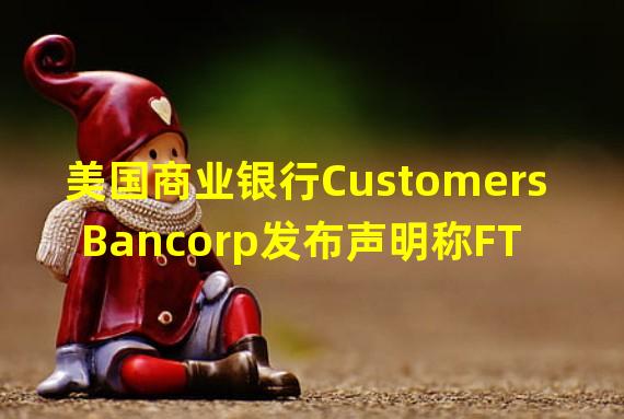 美国商业银行Customers Bancorp发布声明称FTX破产对该行无重大影响
