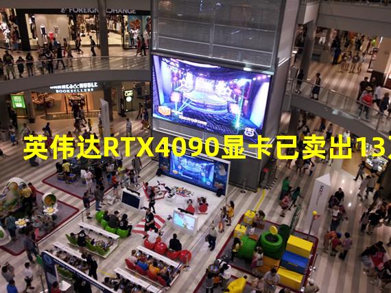 英伟达RTX4090显卡已卖出13万块