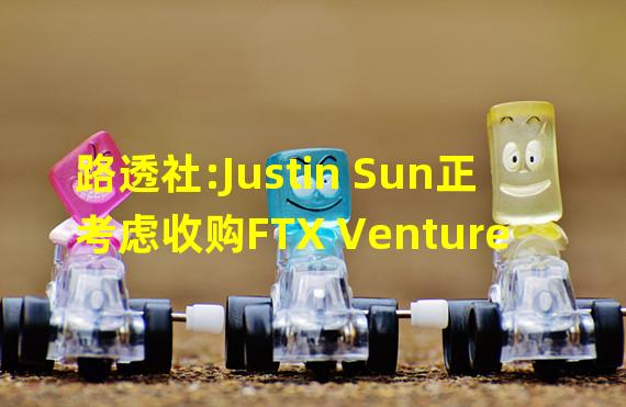 路透社:Justin Sun正考虑收购FTX Ventures的投资组合