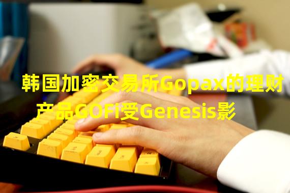 韩国加密交易所Gopax的理财产品GOFi受Genesis影响延迟还本付息