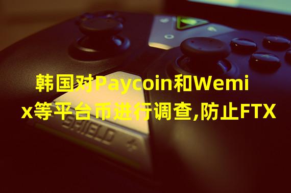 韩国对Paycoin和Wemix等平台币进行调查,防止FTX事件再演