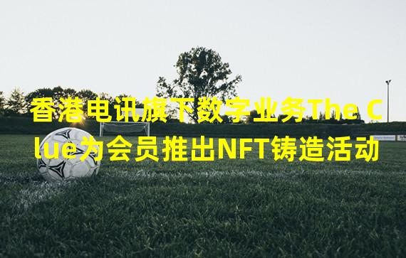 香港电讯旗下数字业务The Clue为会员推出NFT铸造活动
