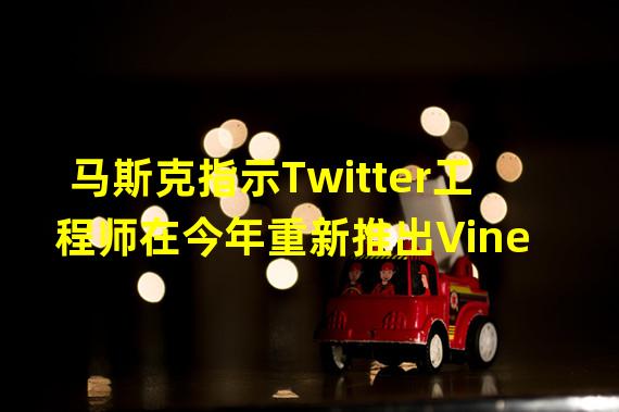 马斯克指示Twitter工程师在今年重新推出Vine