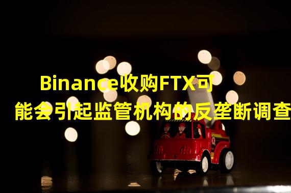 Binance收购FTX可能会引起监管机构的反垄断调查