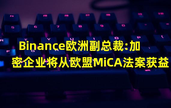 Binance欧洲副总裁:加密企业将从欧盟MiCA法案获益