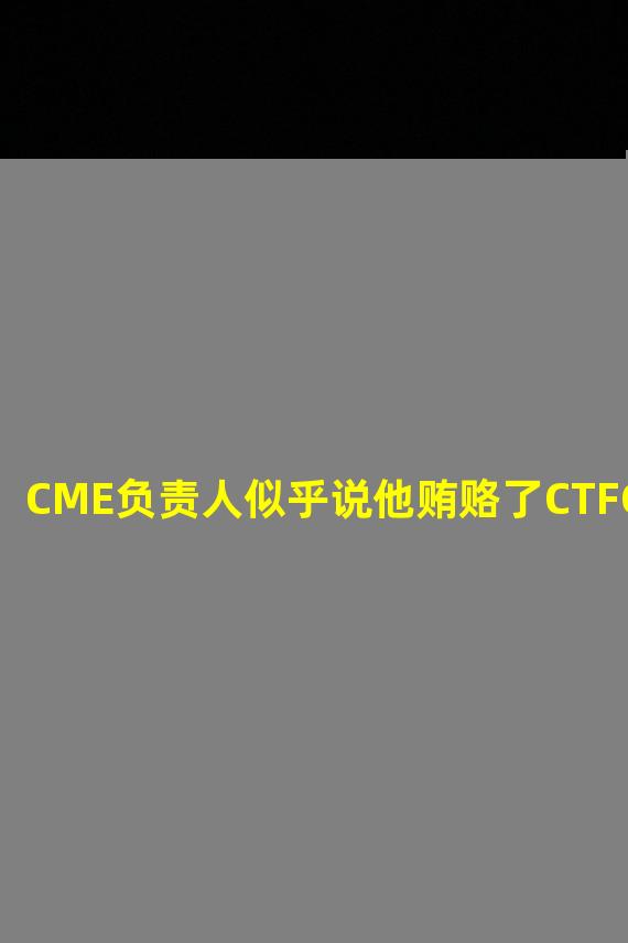 CME负责人似乎说他贿赂了CTFC官员
