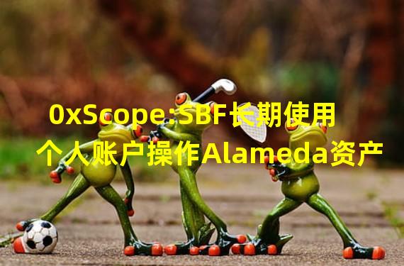 0xScope:SBF长期使用个人账户操作Alameda资产