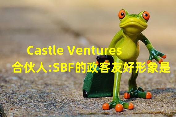 Castle Ventures合伙人:SBF的政客友好形象是一场“彻头彻尾闹剧”,FTX是“纸牌屋”