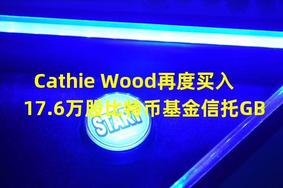 Cathie Wood再度买入17.6万股比特币基金信托GBTC