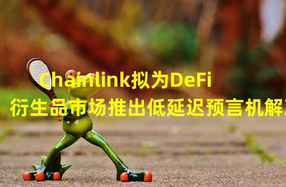 Chainlink拟为DeFi衍生品市场推出低延迟预言机解决方案