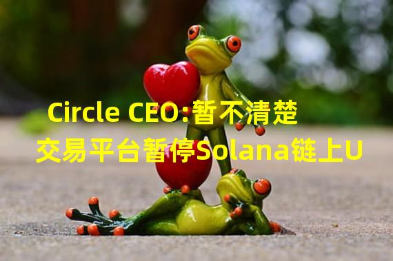 Circle CEO:暂不清楚交易平台暂停Solana链上USDC充提的原因