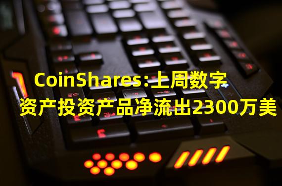 CoinShares:上周数字资产投资产品净流出2300万美元