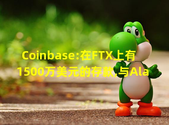 Coinbase:在FTX上有1500万美元的存款,与Alameda和FTX无其它业务往来