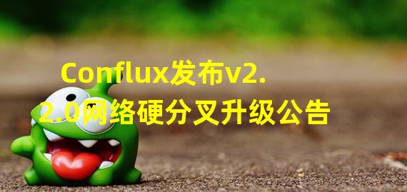 Conflux发布v2.2.0网络硬分叉升级公告