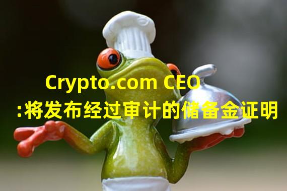Crypto.com CEO:将发布经过审计的储备金证明