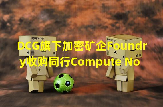 DCG旗下加密矿企Foundry收购同行Compute North部分资产
