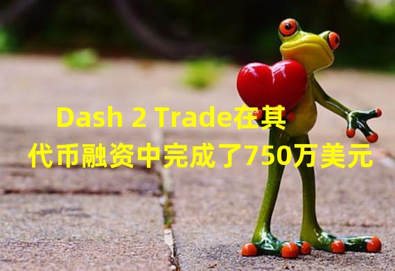 Dash 2 Trade在其代币融资中完成了750万美元