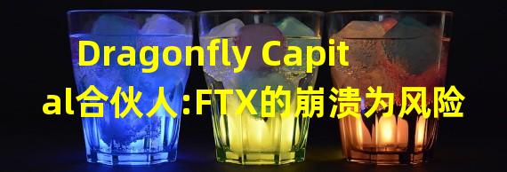 Dragonfly Capital合伙人:FTX的崩溃为风险资本家敲响了警钟