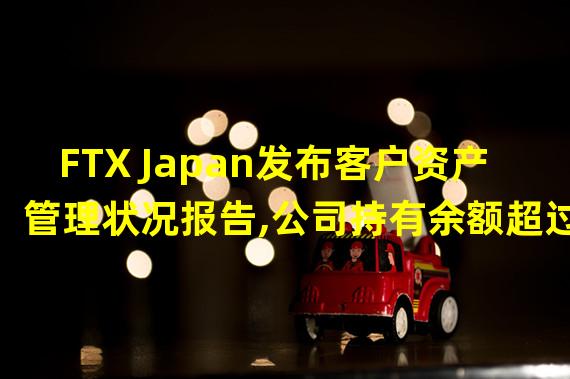 FTX Japan发布客户资产管理状况报告,公司持有余额超过客户存入资产