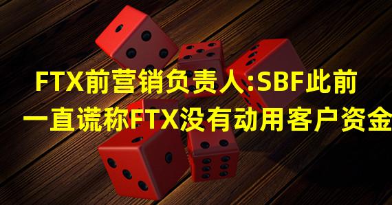 FTX前营销负责人:SBF此前一直谎称FTX没有动用客户资金