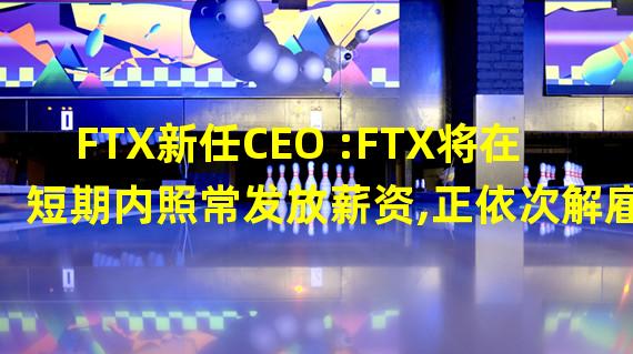 FTX新任CEO :FTX将在短期内照常发放薪资,正依次解雇员工