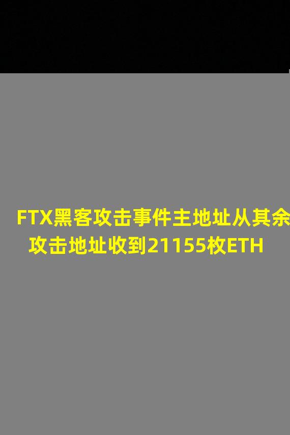 FTX黑客攻击事件主地址从其余攻击地址收到21155枚ETH