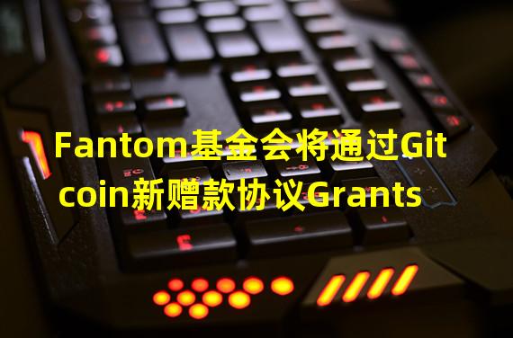 Fantom基金会将通过Gitcoin新赠款协议Grants Protocol推出资助计划,目前开放申请