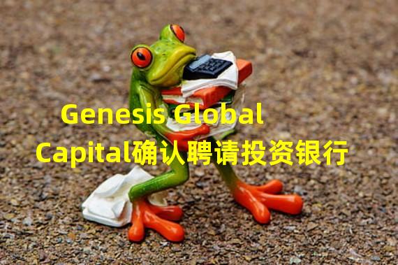 Genesis Global Capital确认聘请投资银行Moelis与潜在投资者会谈