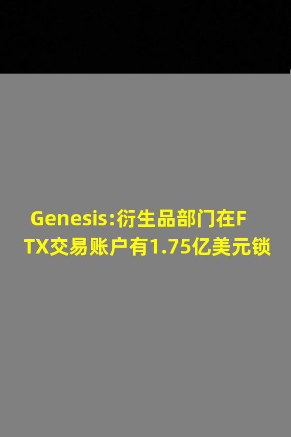 Genesis:衍生品部门在FTX交易账户有1.75亿美元锁定资金