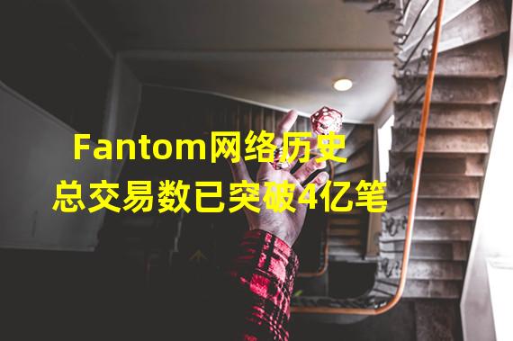 Fantom网络历史总交易数已突破4亿笔