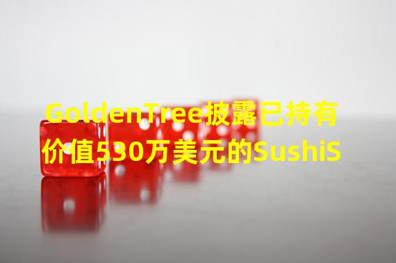 GoldenTree披露已持有价值530万美元的SushiSwap治理代币