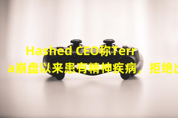Hashed CEO称Terra崩盘以来患有精神疾病，拒绝出席韩国国民议会