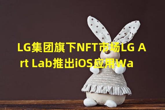 LG集团旗下NFT市场LG Art Lab推出iOS应用Wallypto，允许用户购买NFT