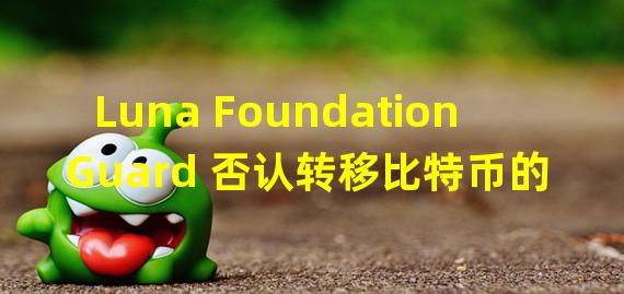 Luna Foundation Guard 否认转移比特币的报道