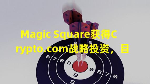 Magic Square获得Crypto.com战略投资，目前已筹集400万美元