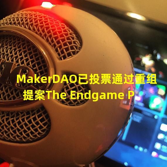 MakerDAO已投票通过重组提案The Endgame Plan