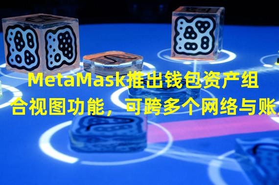 MetaMask推出钱包资产组合视图功能，可跨多个网络与账户聚合资产信息