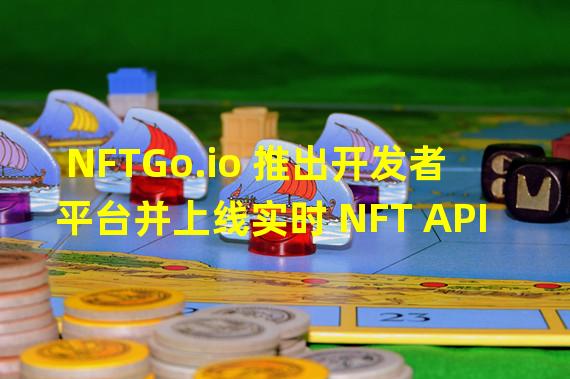 NFTGo.io 推出开发者平台并上线实时 NFT API