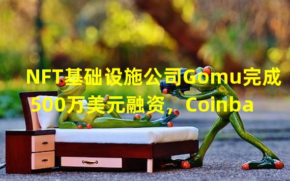 NFT基础设施公司Gomu完成500万美元融资，Coinbase Ventures参投