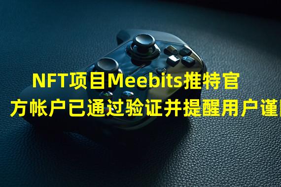 NFT项目Meebits推特官方帐户已通过验证并提醒用户谨防欺诈