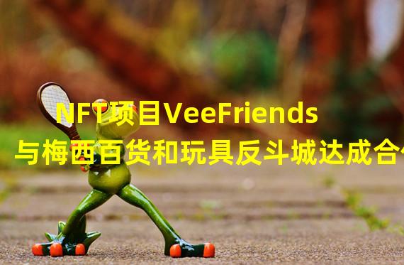 NFT项目VeeFriends与梅西百货和玩具反斗城达成合作