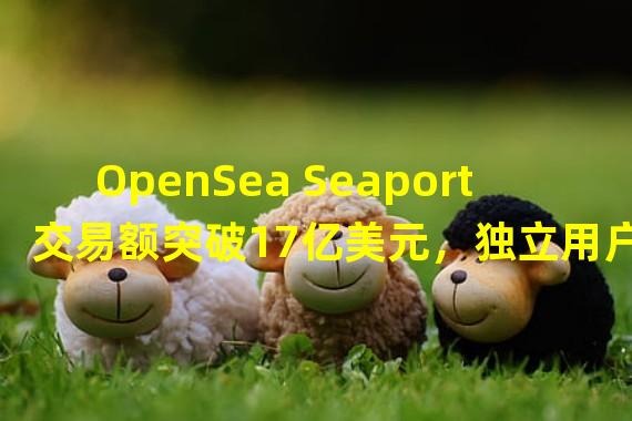 OpenSea Seaport交易额突破17亿美元，独立用户量超90万