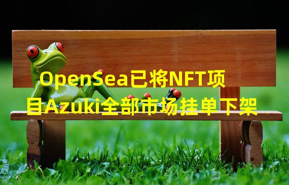 OpenSea已将NFT项目Azuki全部市场挂单下架